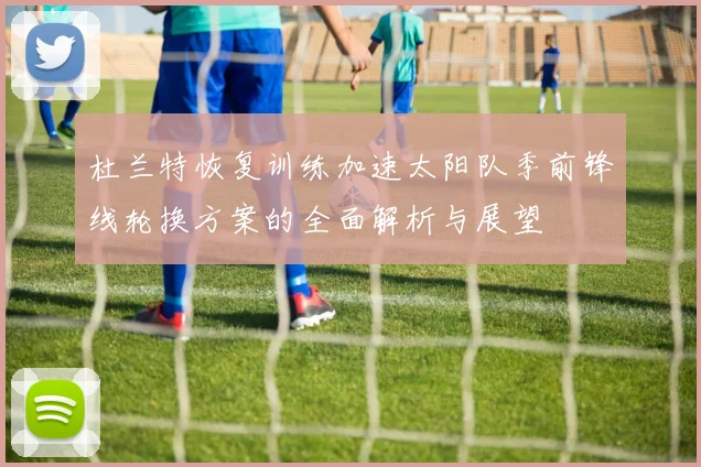 杜兰特恢复训练加速太阳队季前锋线轮换方案的全面解析与展望