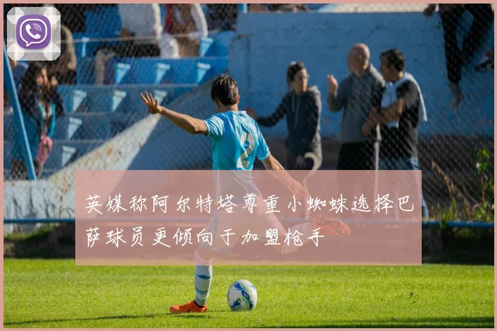 英媒称阿尔特塔尊重小蜘蛛选择巴萨球员更倾向于加盟枪手