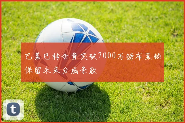 巴莱巴转会费突破7000万镑布莱顿保留未来分成条款