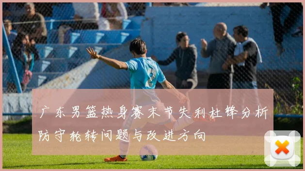 广东男篮热身赛末节失利杜锋分析防守轮转问题与改进方向
