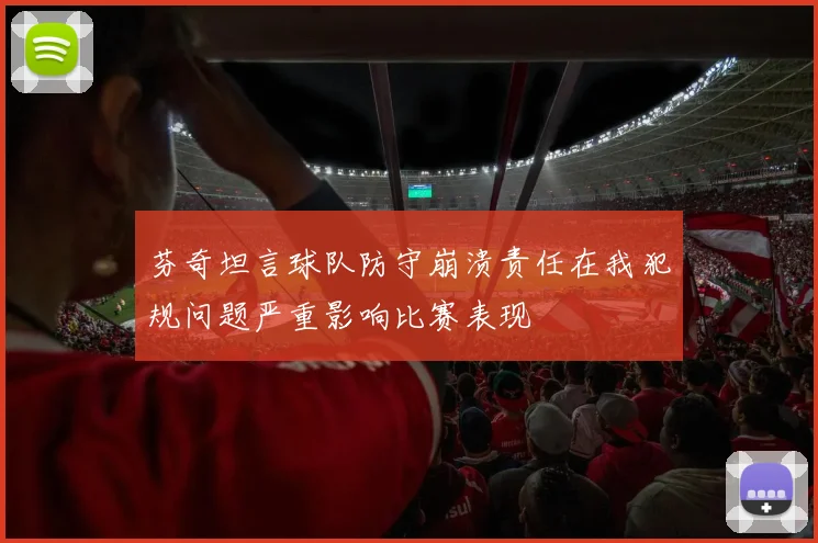 芬奇坦言球队防守崩溃责任在我犯规问题严重影响比赛表现