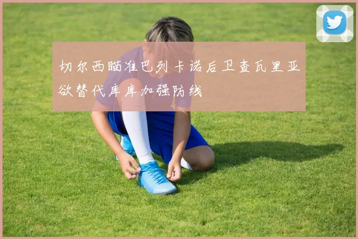 切尔西瞄准巴列卡诺后卫查瓦里亚欲替代库库加强防线