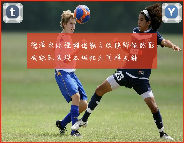 德泽尔比强调德勒古欣缺阵依然影响球队表现本坦帕利同样关键