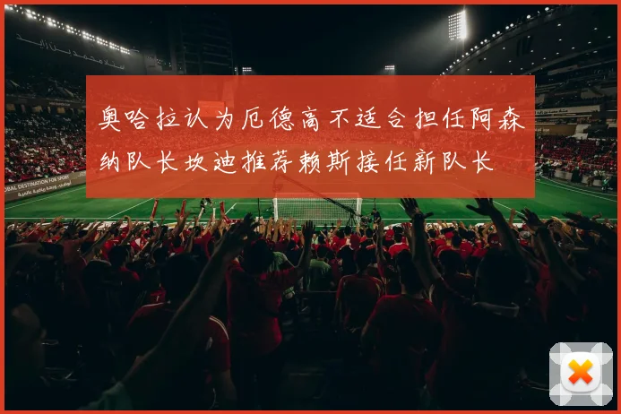 奥哈拉认为厄德高不适合担任阿森纳队长坎迪推荐赖斯接任新队长