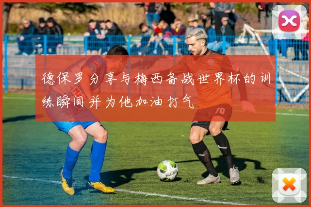 德保罗分享与梅西备战世界杯的训练瞬间并为他加油打气