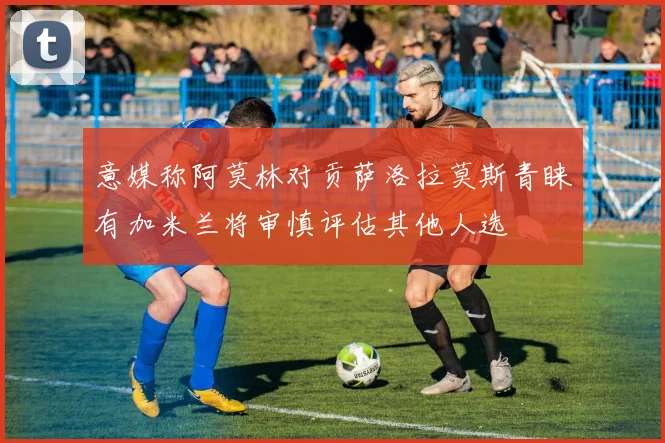 意媒称阿莫林对贡萨洛拉莫斯青睐有加米兰将审慎评估其他人选