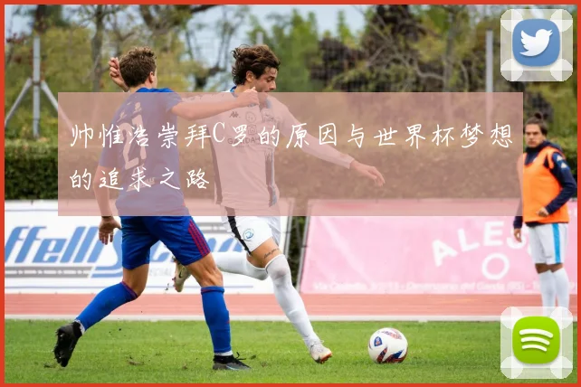 帅惟浩崇拜C罗的原因与世界杯梦想的追求之路
