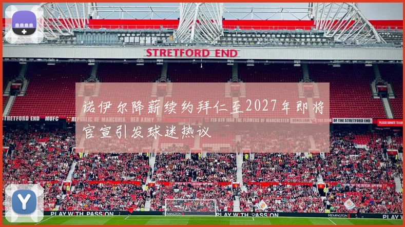 诺伊尔降薪续约拜仁至2027年即将官宣引发球迷热议