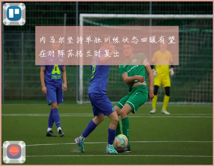 内马尔坚持单独训练状态回暖有望在对阵苏格兰时复出