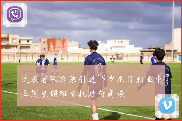 流浪者队有意引进19岁尼日利亚中卫阿克佩维克托进行商谈
