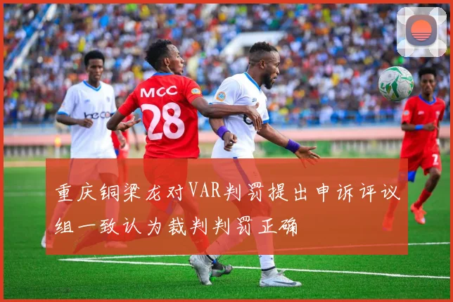 重庆铜梁龙对VAR判罚提出申诉评议组一致认为裁判判罚正确