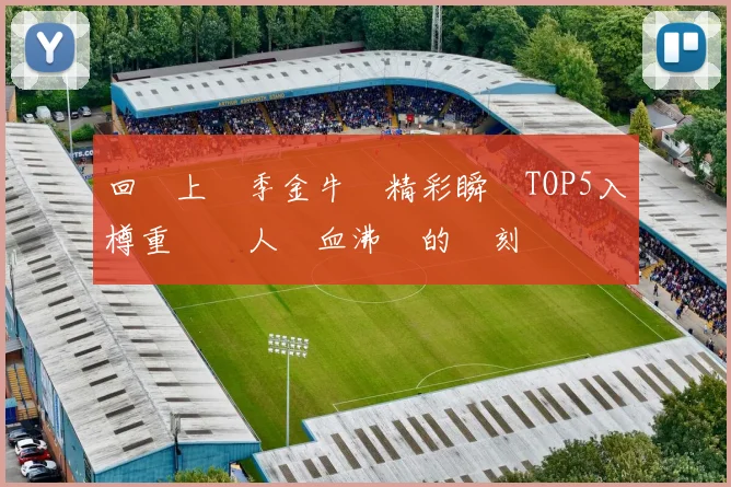 回顧上賽季金牛隊精彩瞬間TOP5入樽重溫讓人熱血沸騰的時刻