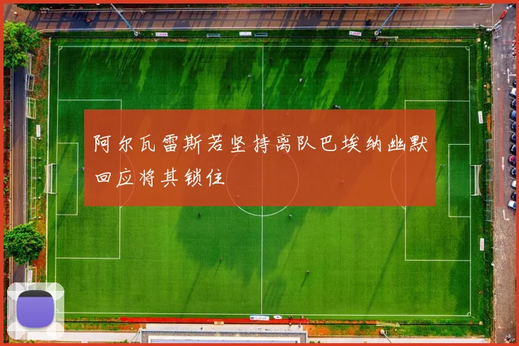 阿尔瓦雷斯若坚持离队巴埃纳幽默回应将其锁住