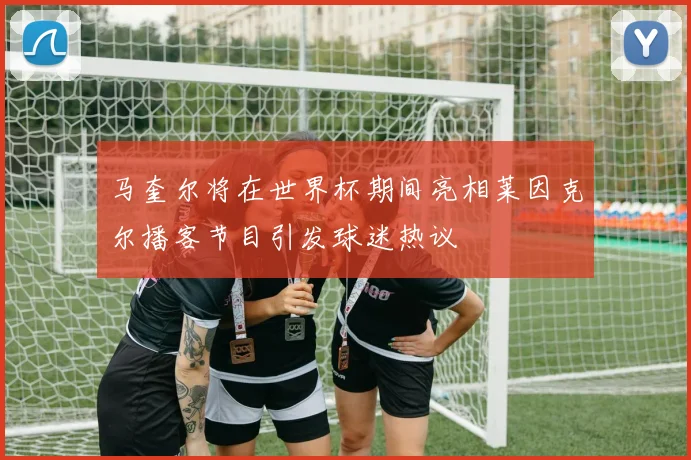 马奎尔将在世界杯期间亮相莱因克尔播客节目引发球迷热议