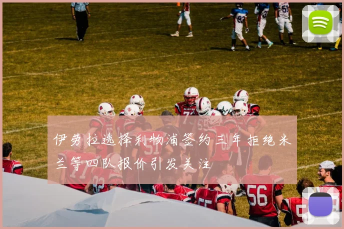 伊劳拉选择利物浦签约三年拒绝米兰等四队报价引发关注