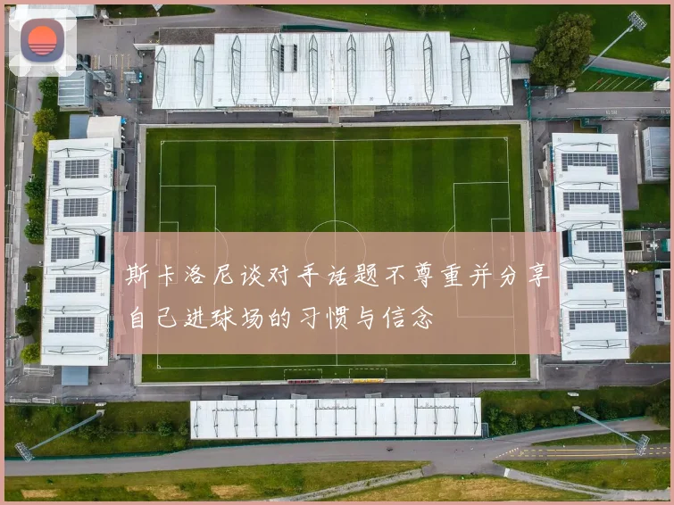 斯卡洛尼谈对手话题不尊重并分享自己进球场的习惯与信念