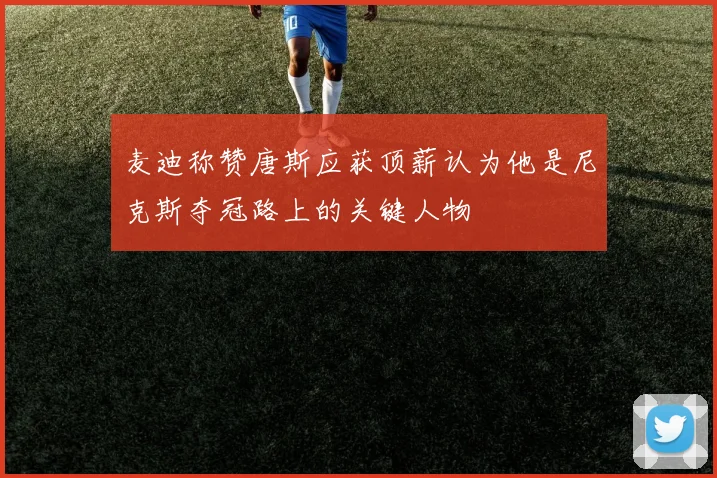 麦迪称赞唐斯应获顶薪认为他是尼克斯夺冠路上的关键人物