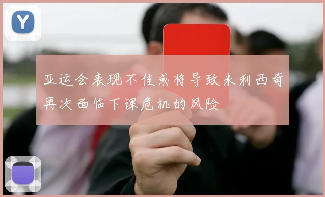亚运会表现不佳或将导致米利西奇再次面临下课危机的风险