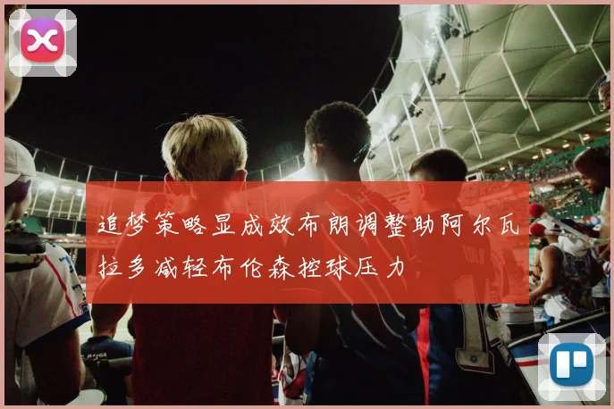 追梦策略显成效布朗调整助阿尔瓦拉多减轻布伦森控球压力